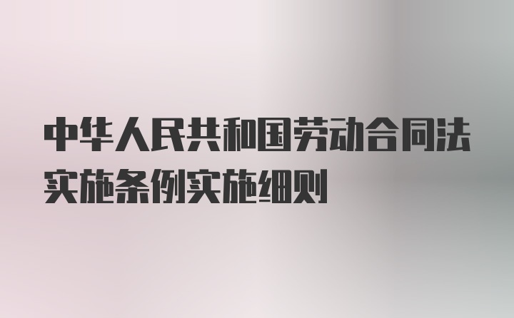 中华人民共和国劳动合同法实施条例实施细则