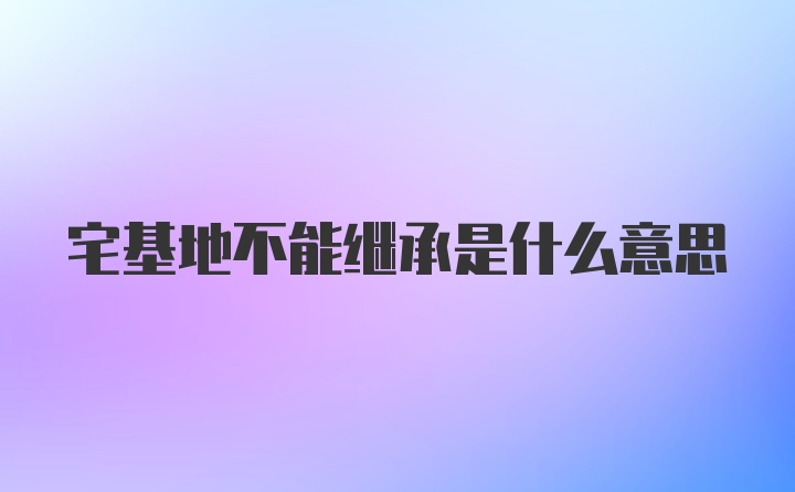 宅基地不能继承是什么意思