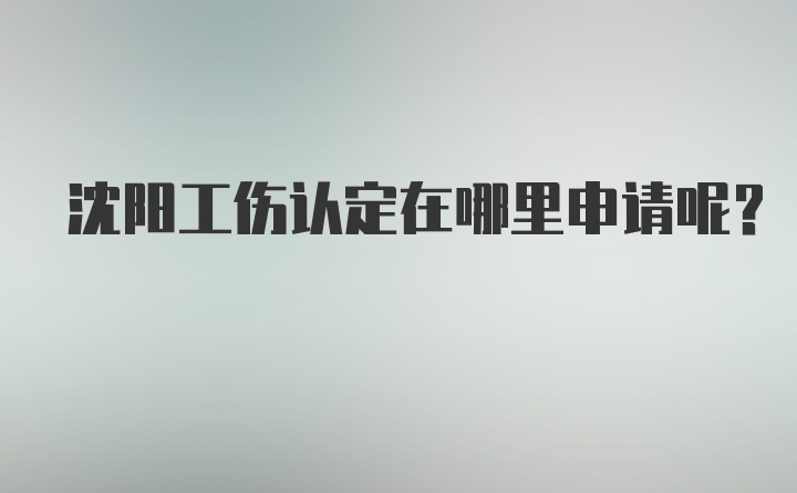 沈阳工伤认定在哪里申请呢？