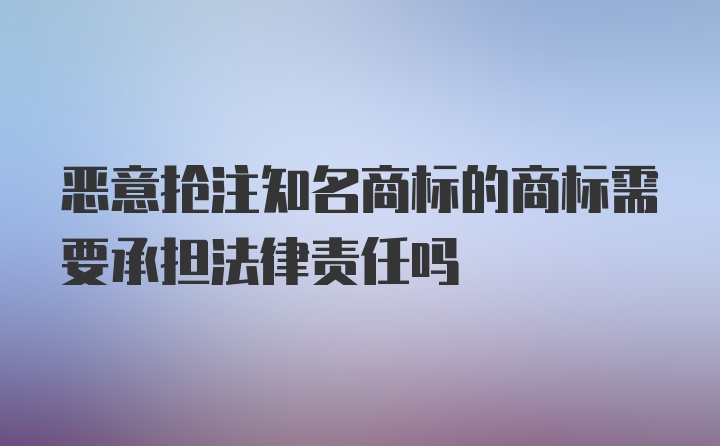 恶意抢注知名商标的商标需要承担法律责任吗