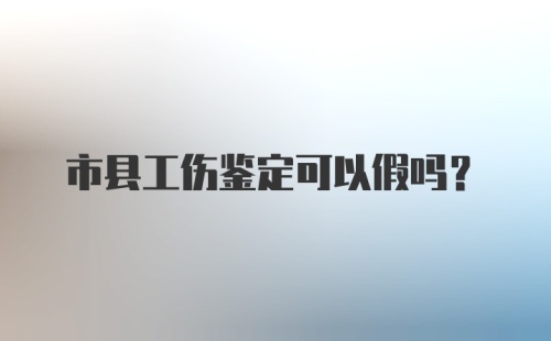 市县工伤鉴定可以假吗？