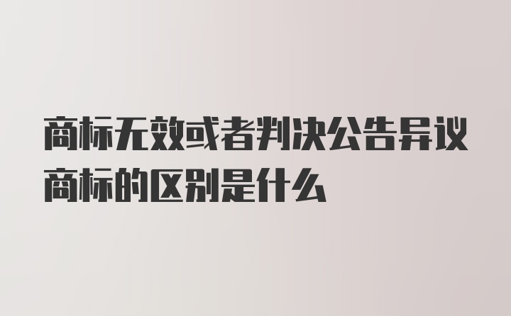 商标无效或者判决公告异议商标的区别是什么