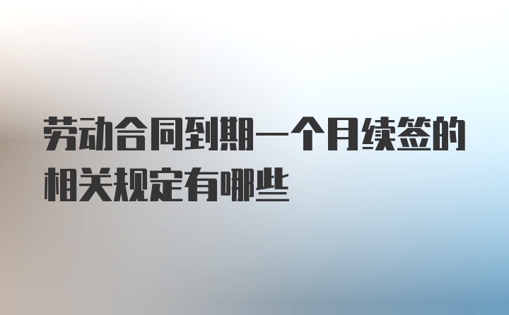 劳动合同到期一个月续签的相关规定有哪些