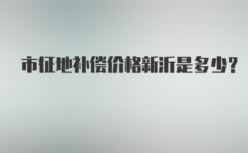 市征地补偿价格新沂是多少？