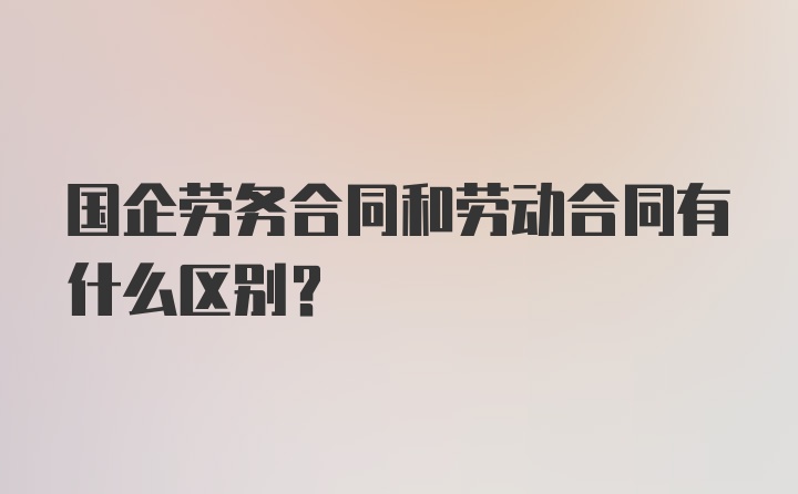 国企劳务合同和劳动合同有什么区别？