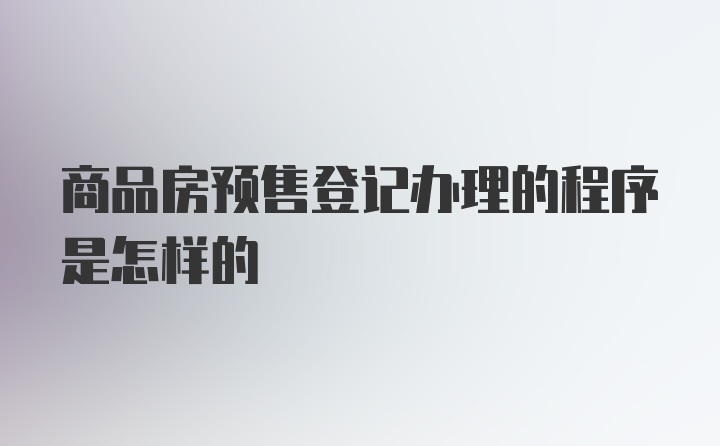 商品房预售登记办理的程序是怎样的