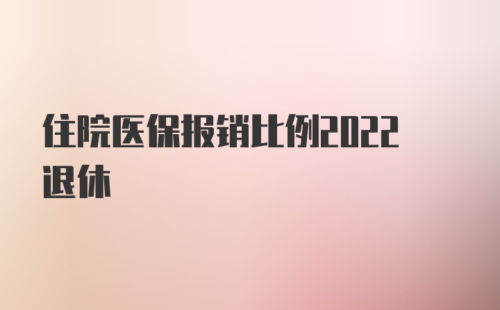 住院医保报销比例2022退休