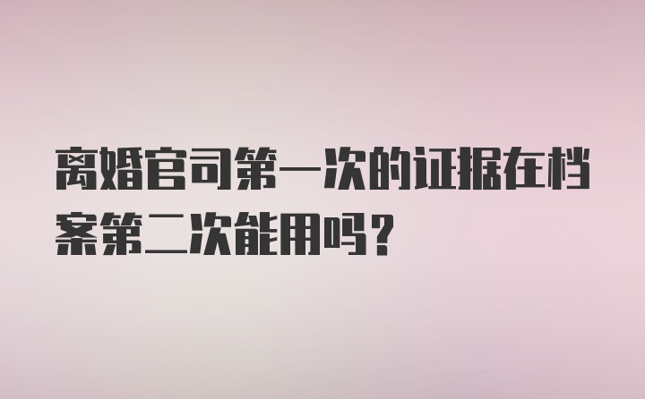 离婚官司第一次的证据在档案第二次能用吗?