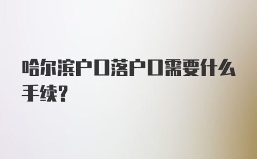 哈尔滨户口落户口需要什么手续？