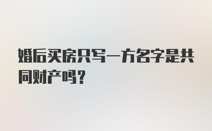 婚后买房只写一方名字是共同财产吗？