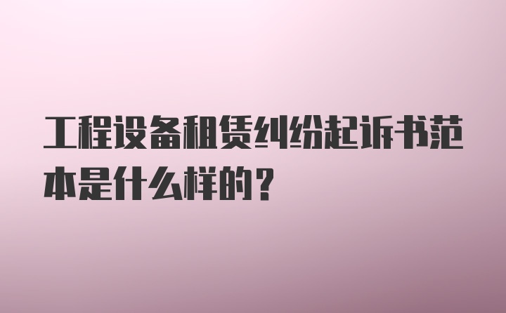 工程设备租赁纠纷起诉书范本是什么样的?