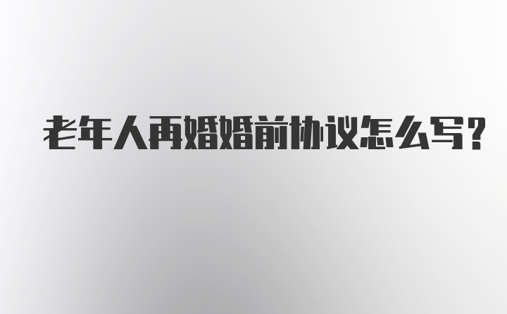 老年人再婚婚前协议怎么写？