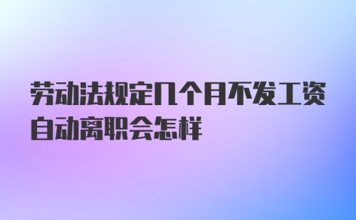 劳动法规定几个月不发工资自动离职会怎样