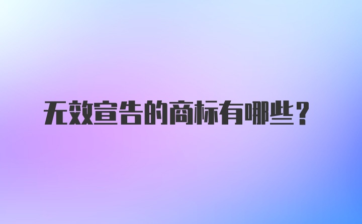 无效宣告的商标有哪些？