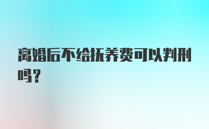 离婚后不给抚养费可以判刑吗？