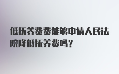 低抚养费费能够申请人民法院降低抚养费吗？