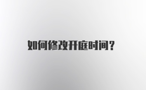 如何修改开庭时间？