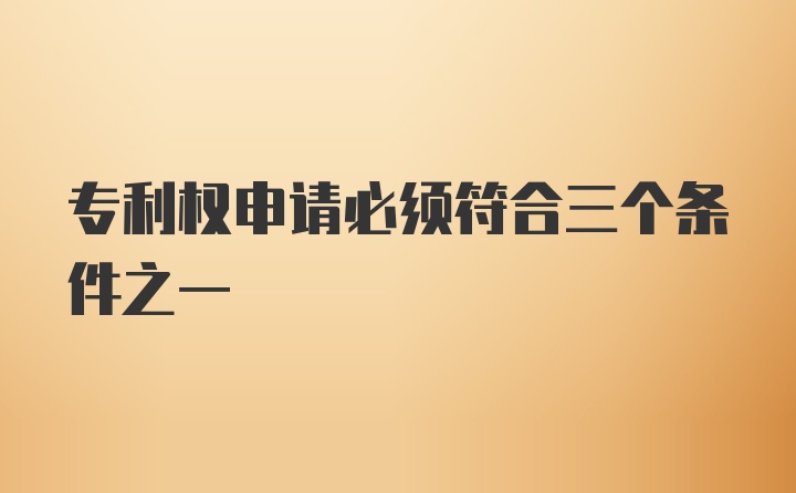 专利权申请必须符合三个条件之一