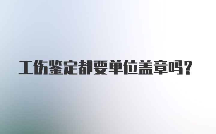 工伤鉴定都要单位盖章吗？