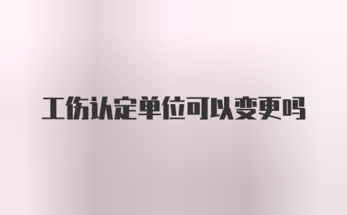 工伤认定单位可以变更吗