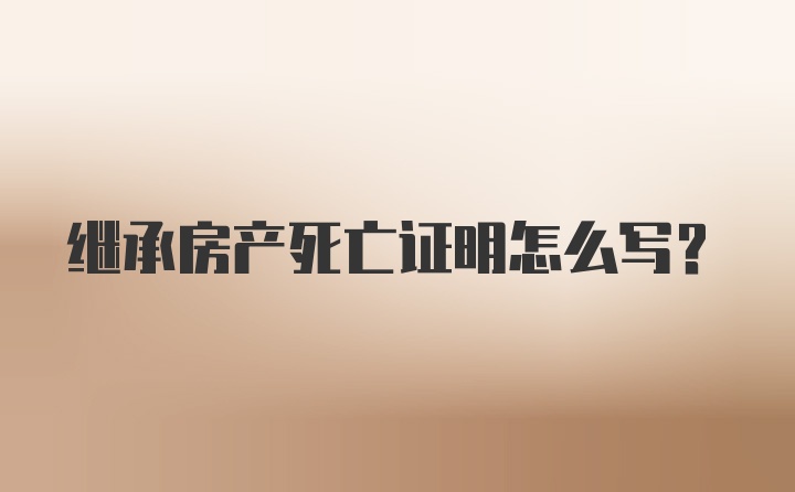 继承房产死亡证明怎么写？