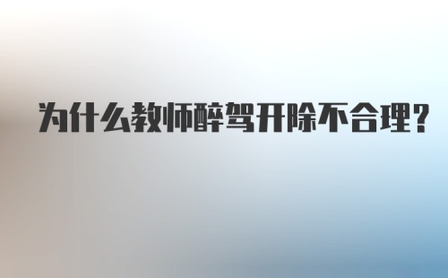 为什么教师醉驾开除不合理？