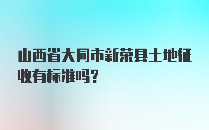 山西省大同市新荣县土地征收有标准吗？