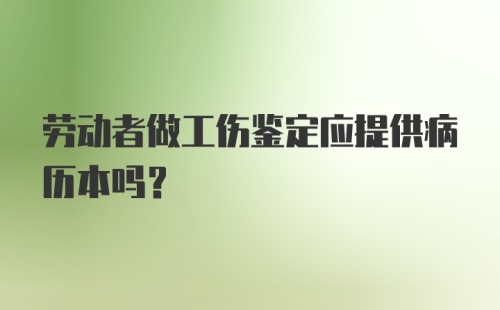 劳动者做工伤鉴定应提供病历本吗？