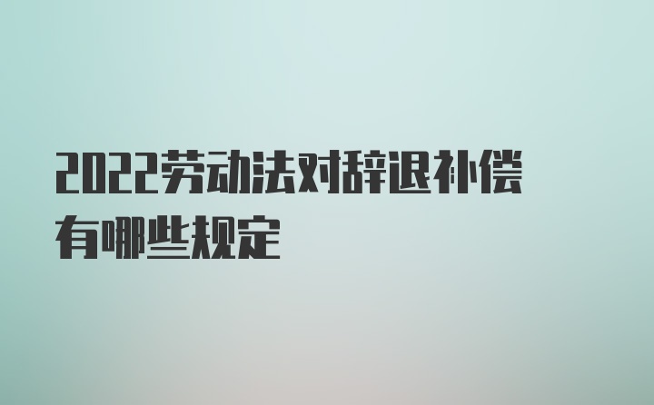 2022劳动法对辞退补偿有哪些规定