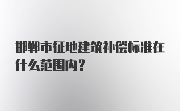 邯郸市征地建筑补偿标准在什么范围内？