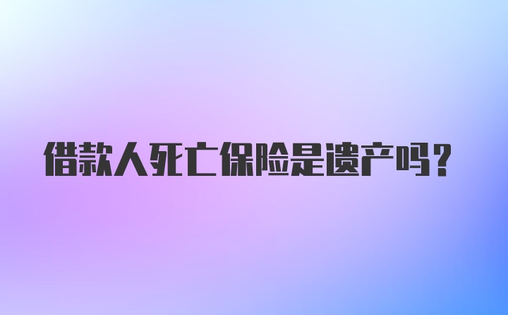 借款人死亡保险是遗产吗？