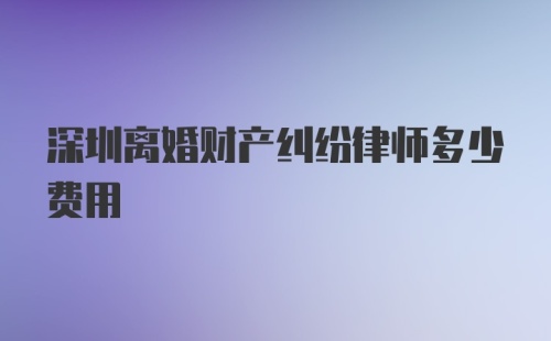 深圳离婚财产纠纷律师多少费用