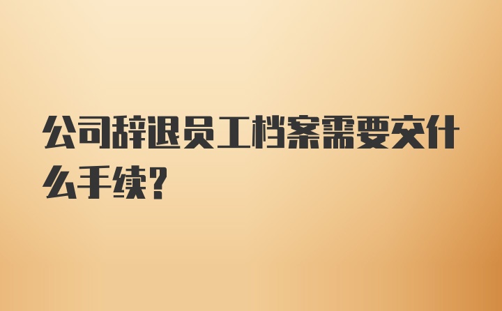 公司辞退员工档案需要交什么手续？