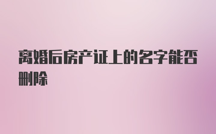 离婚后房产证上的名字能否删除