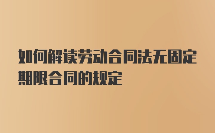 如何解读劳动合同法无固定期限合同的规定