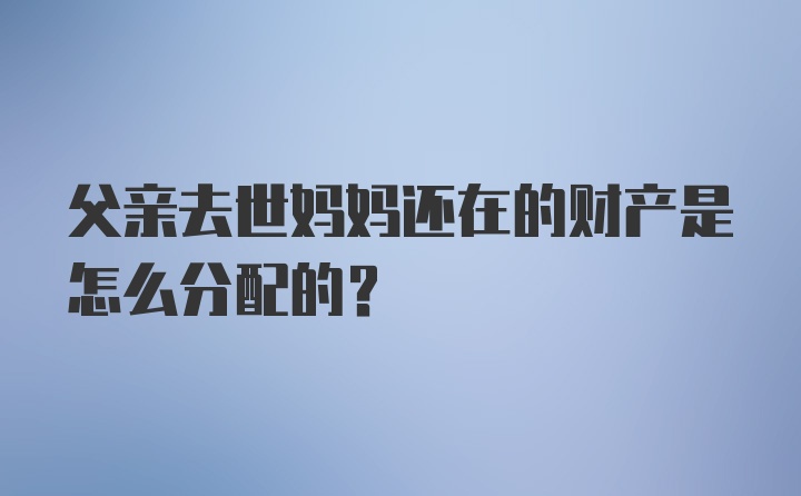 父亲去世妈妈还在的财产是怎么分配的？