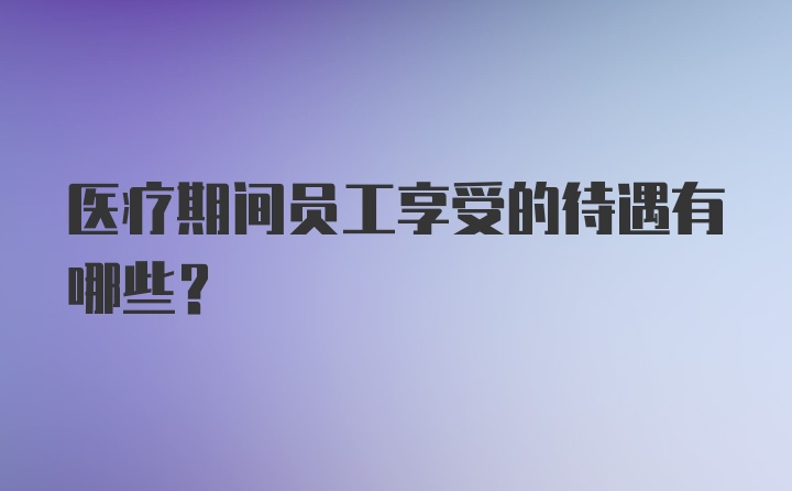 医疗期间员工享受的待遇有哪些？