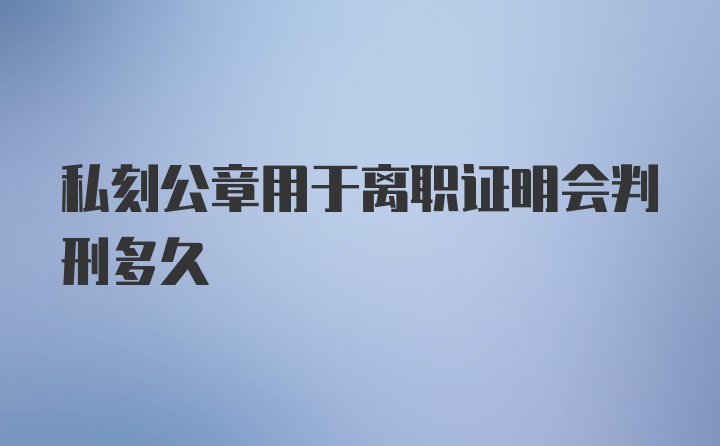 私刻公章用于离职证明会判刑多久