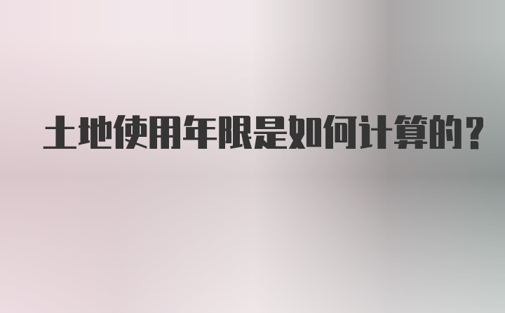 土地使用年限是如何计算的？