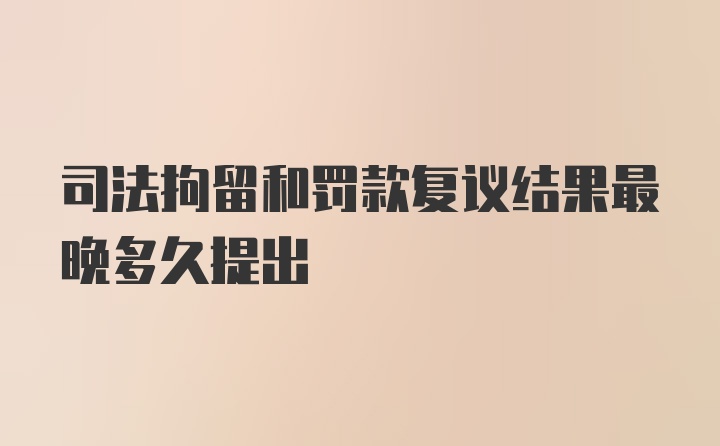 司法拘留和罚款复议结果最晚多久提出