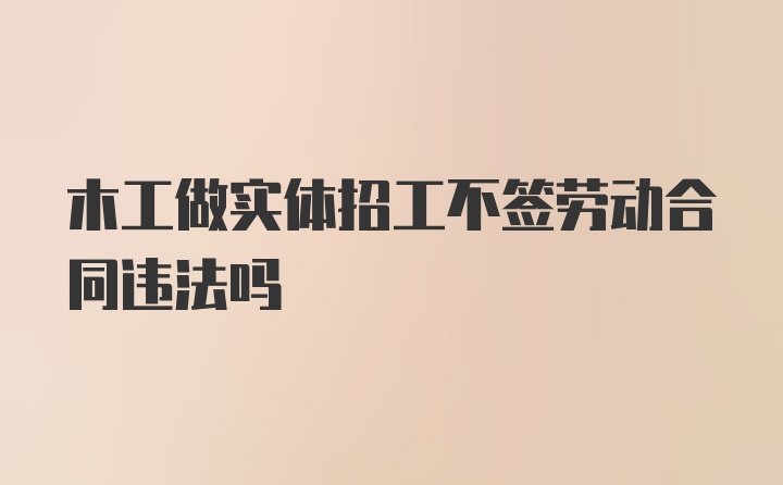 木工做实体招工不签劳动合同违法吗