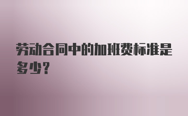 劳动合同中的加班费标准是多少？