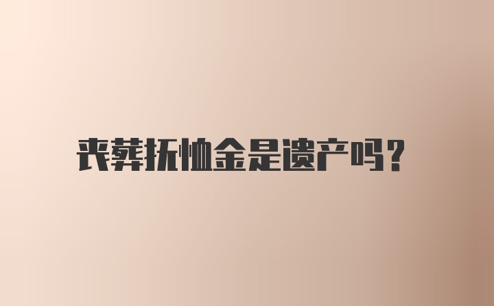 丧葬抚恤金是遗产吗？