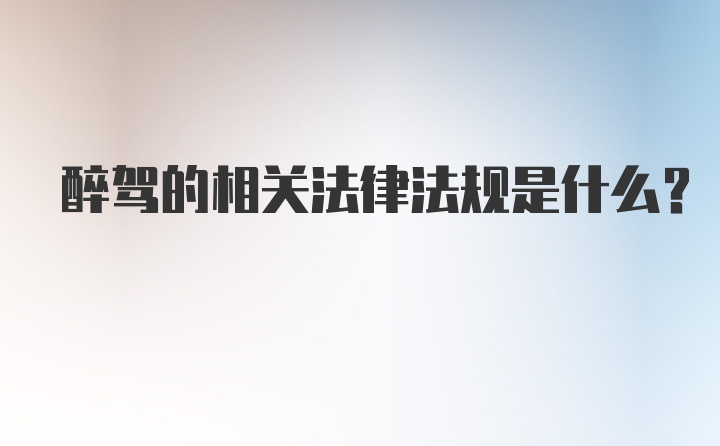 醉驾的相关法律法规是什么？