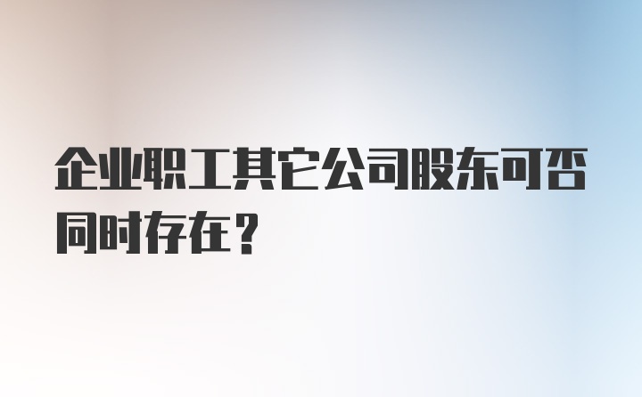 企业职工其它公司股东可否同时存在？