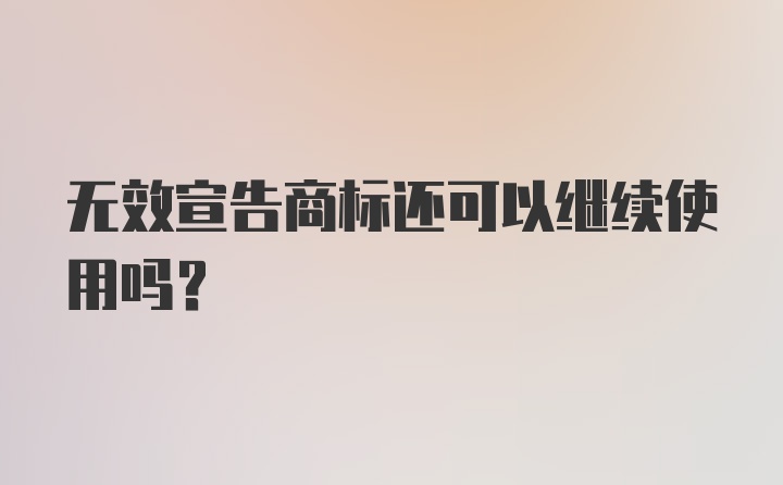 无效宣告商标还可以继续使用吗？