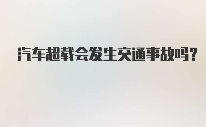 汽车超载会发生交通事故吗？