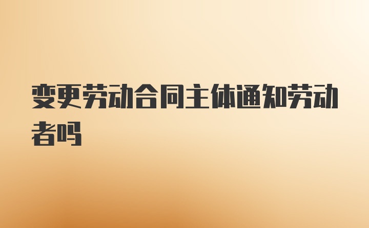 变更劳动合同主体通知劳动者吗