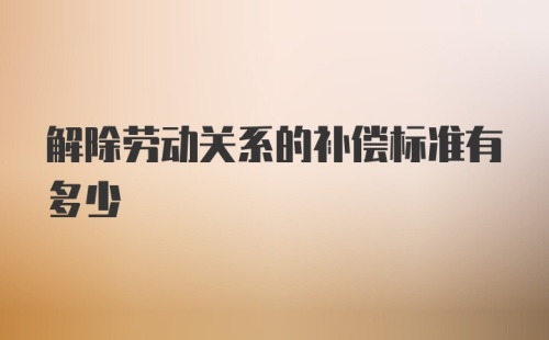 解除劳动关系的补偿标准有多少