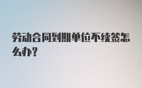 劳动合同到期单位不续签怎么办？